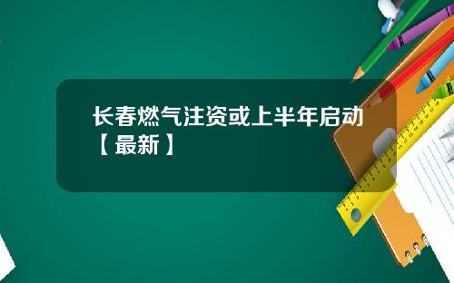 长春燃气注资或上半年启动【最新】