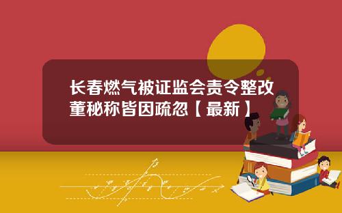 长春燃气被证监会责令整改董秘称皆因疏忽【最新】