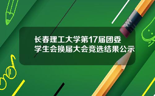 长春理工大学第17届团委学生会换届大会竞选结果公示