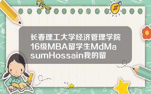 长春理工大学经济管理学院16级MBA留学生MdMasumHossain我的留华故事【最新】
