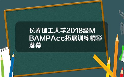 长春理工大学2018级MBAMPAcc拓展训练精彩落幕