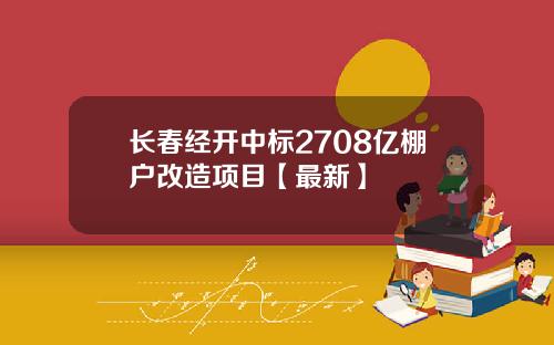 长春经开中标2708亿棚户改造项目【最新】