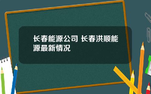 长春能源公司 长春洪顺能源最新情况