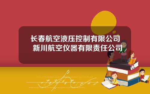 长春航空液压控制有限公司 新川航空仪器有限责任公司