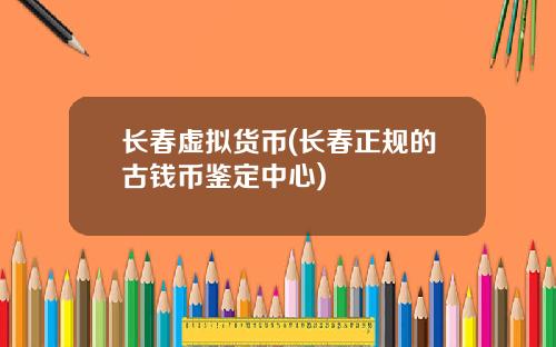 长春虚拟货币(长春正规的古钱币鉴定中心)