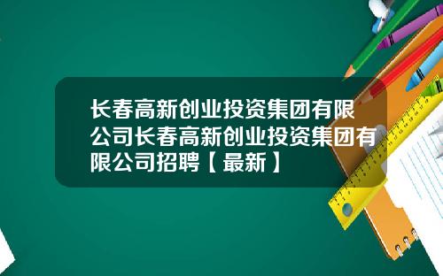 长春高新创业投资集团有限公司长春高新创业投资集团有限公司招聘【最新】