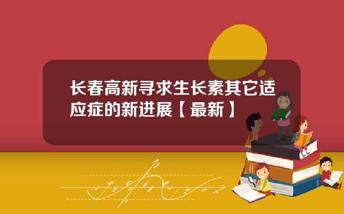 长春高新寻求生长素其它适应症的新进展【最新】