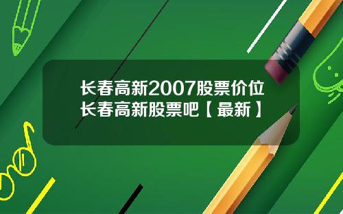长春高新2007股票价位长春高新股票吧【最新】
