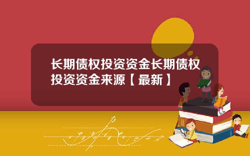长期债权投资资金长期债权投资资金来源【最新】