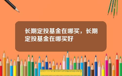 长期定投基金在哪买，长期定投基金在哪买好