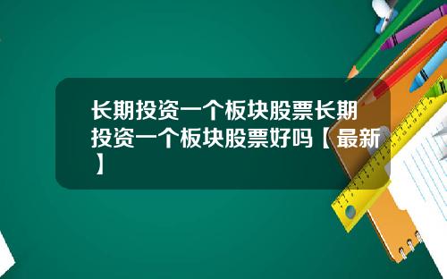 长期投资一个板块股票长期投资一个板块股票好吗【最新】