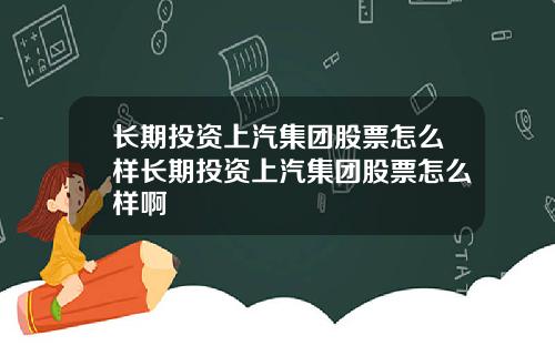 长期投资上汽集团股票怎么样长期投资上汽集团股票怎么样啊