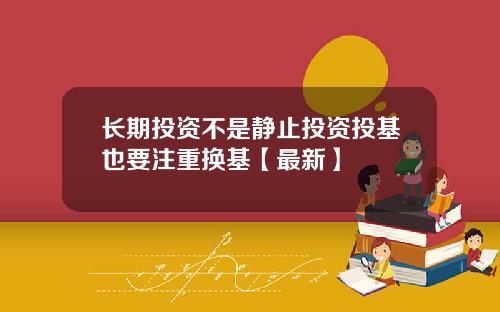 长期投资不是静止投资投基也要注重换基【最新】
