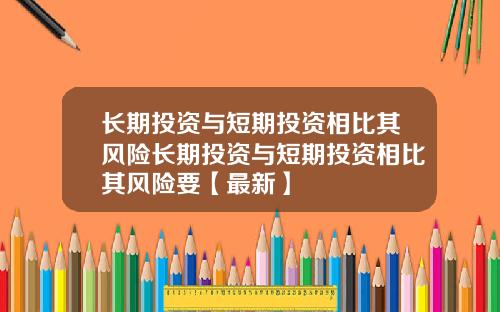 长期投资与短期投资相比其风险长期投资与短期投资相比其风险要【最新】