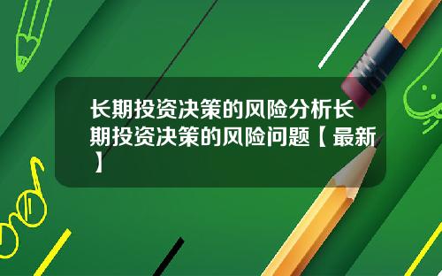 长期投资决策的风险分析长期投资决策的风险问题【最新】