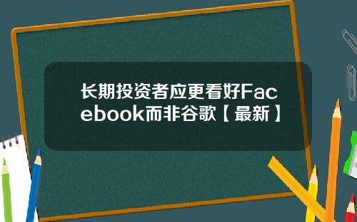 长期投资者应更看好Facebook而非谷歌【最新】
