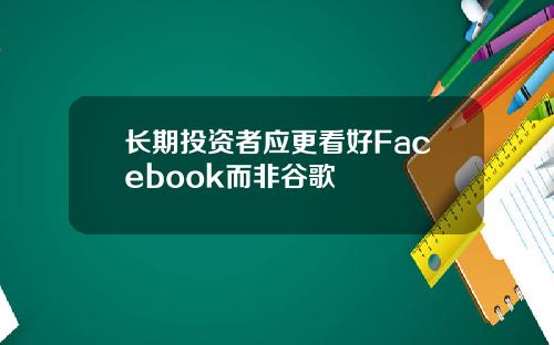 长期投资者应更看好Facebook而非谷歌