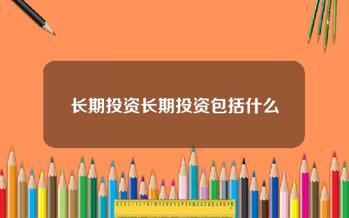 长期投资长期投资包括什么