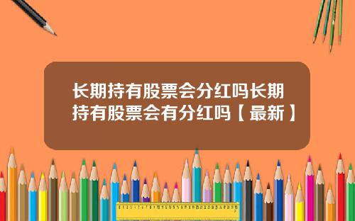 长期持有股票会分红吗长期持有股票会有分红吗【最新】