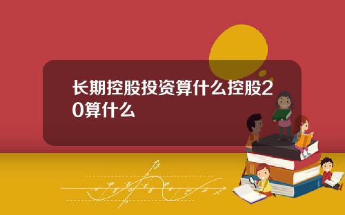 长期控股投资算什么控股20算什么