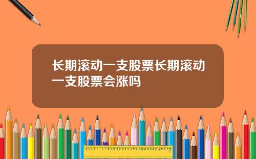 长期滚动一支股票长期滚动一支股票会涨吗