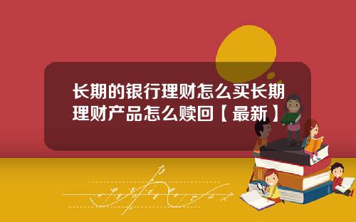 长期的银行理财怎么买长期理财产品怎么赎回【最新】