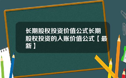 长期股权投资价值公式长期股权投资的入账价值公式【最新】