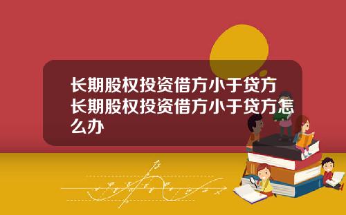 长期股权投资借方小于贷方长期股权投资借方小于贷方怎么办