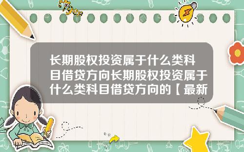 长期股权投资属于什么类科目借贷方向长期股权投资属于什么类科目借贷方向的【最新】