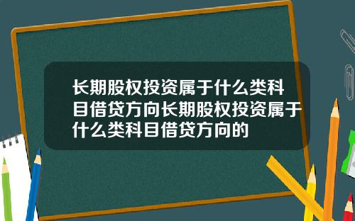 长期股权投资属于什么类科目借贷方向长期股权投资属于什么类科目借贷方向的