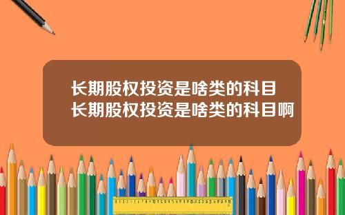 长期股权投资是啥类的科目长期股权投资是啥类的科目啊