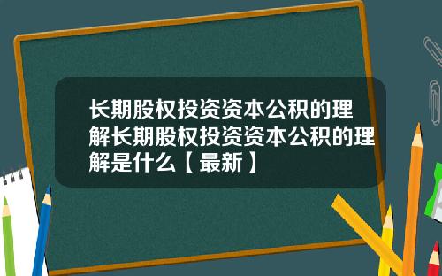 长期股权投资资本公积的理解长期股权投资资本公积的理解是什么【最新】