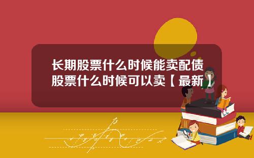 长期股票什么时候能卖配债股票什么时候可以卖【最新】