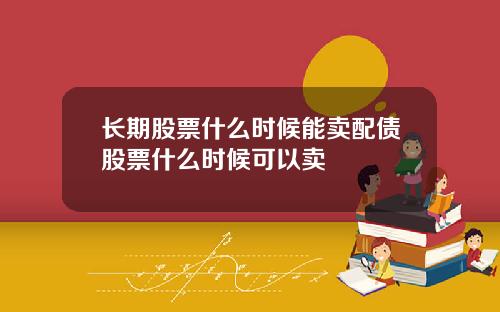 长期股票什么时候能卖配债股票什么时候可以卖