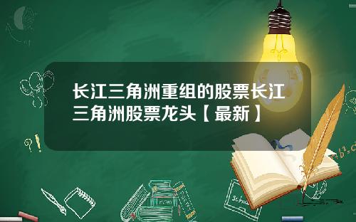 长江三角洲重组的股票长江三角洲股票龙头【最新】