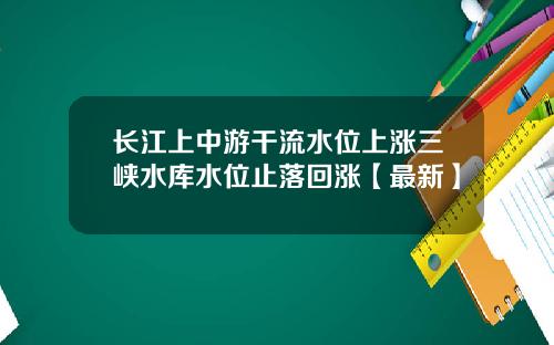 长江上中游干流水位上涨三峡水库水位止落回涨【最新】