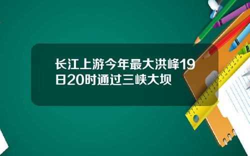 长江上游今年最大洪峰19日20时通过三峡大坝