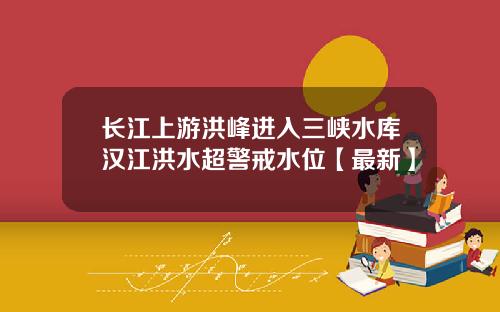 长江上游洪峰进入三峡水库汉江洪水超警戒水位【最新】