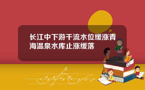 长江中下游干流水位缓涨青海温泉水库止涨缓落