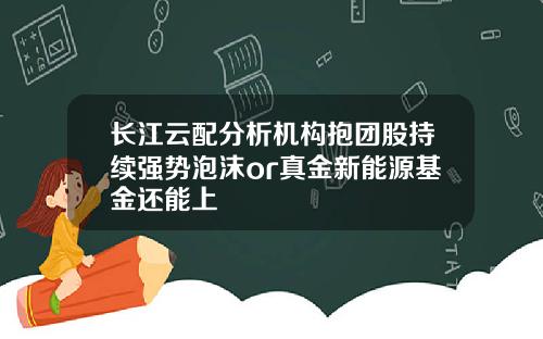 长江云配分析机构抱团股持续强势泡沫or真金新能源基金还能上