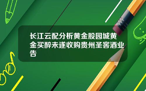 长江云配分析黄金股园城黄金买醉未遂收购贵州圣窖酒业告
