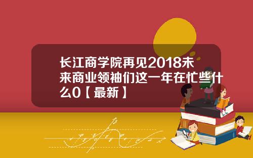 长江商学院再见2018未来商业领袖们这一年在忙些什么0【最新】
