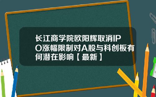 长江商学院欧阳辉取消IPO涨幅限制对A股与科创板有何潜在影响【最新】