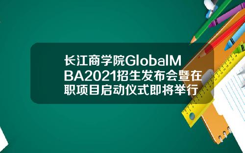 长江商学院GlobalMBA2021招生发布会暨在职项目启动仪式即将举行