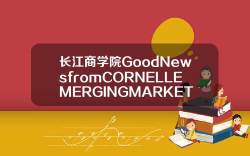 长江商学院GoodNewsfromCORNELLEMERGINGMARKETSCASECOMPETITION【最新】