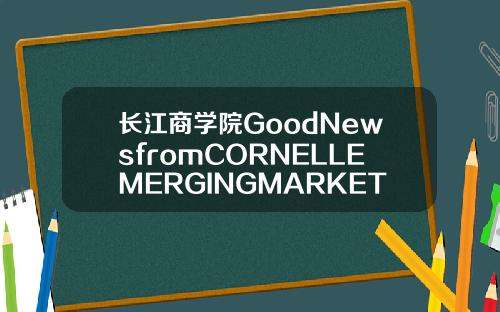 长江商学院GoodNewsfromCORNELLEMERGINGMARKETSCASECOMPETITION
