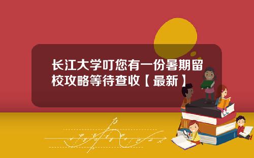 长江大学叮您有一份暑期留校攻略等待查收【最新】