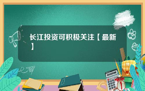 长江投资可积极关注【最新】