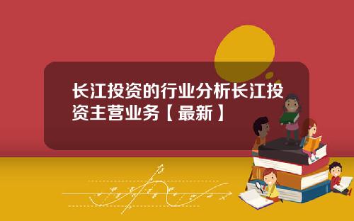 长江投资的行业分析长江投资主营业务【最新】