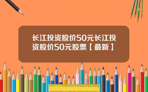 长江投资股价50元长江投资股价50元股票【最新】